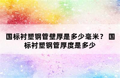 国标衬塑钢管壁厚是多少毫米？ 国标衬塑钢管厚度是多少